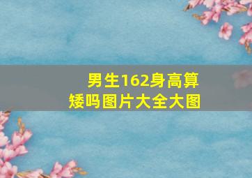 男生162身高算矮吗图片大全大图