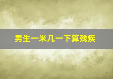 男生一米几一下算残疾