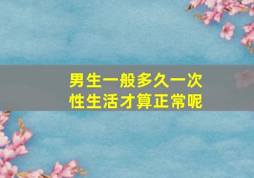 男生一般多久一次性生活才算正常呢