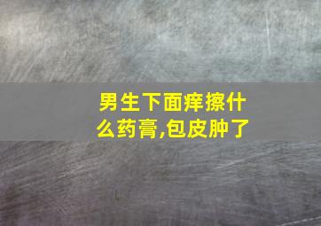 男生下面痒擦什么药膏,包皮肿了