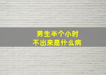 男生半个小时不出来是什么病