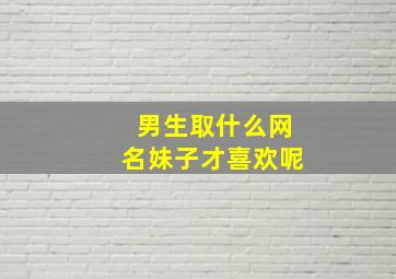 男生取什么网名妹子才喜欢呢