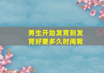 男生开始发育到发育好要多久时间呢