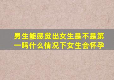 男生能感觉出女生是不是第一吗什么情况下女生会怀孕