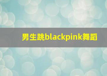 男生跳blackpink舞蹈