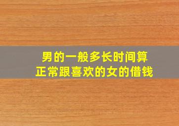 男的一般多长时间算正常跟喜欢的女的借钱