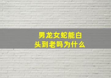 男龙女蛇能白头到老吗为什么