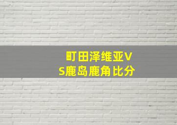 町田泽维亚VS鹿岛鹿角比分