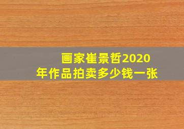 画家崔景哲2020年作品拍卖多少钱一张