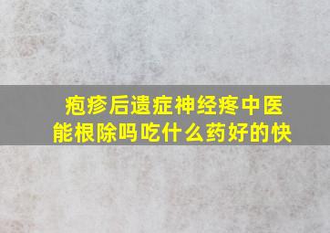 疱疹后遗症神经疼中医能根除吗吃什么药好的快