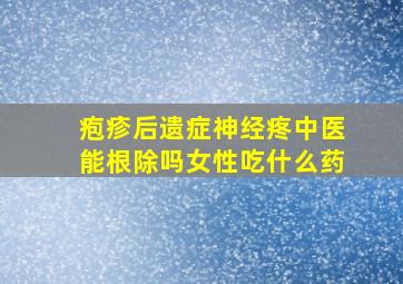 疱疹后遗症神经疼中医能根除吗女性吃什么药