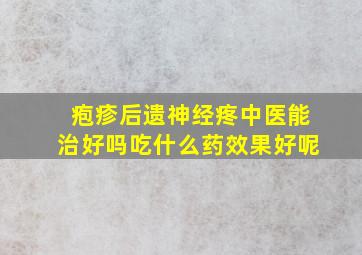 疱疹后遗神经疼中医能治好吗吃什么药效果好呢