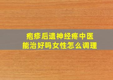 疱疹后遗神经疼中医能治好吗女性怎么调理