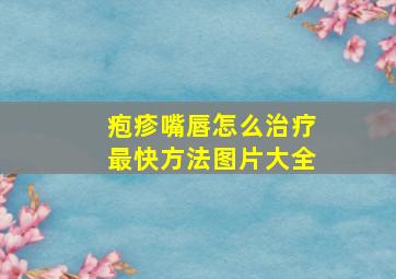 疱疹嘴唇怎么治疗最快方法图片大全