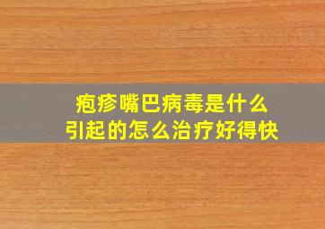 疱疹嘴巴病毒是什么引起的怎么治疗好得快