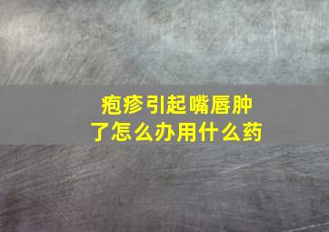 疱疹引起嘴唇肿了怎么办用什么药