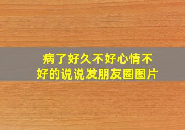 病了好久不好心情不好的说说发朋友圈图片