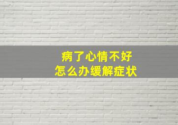 病了心情不好怎么办缓解症状