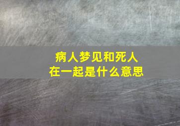 病人梦见和死人在一起是什么意思