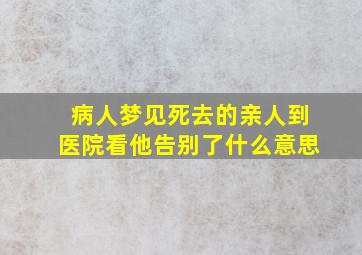 病人梦见死去的亲人到医院看他告别了什么意思