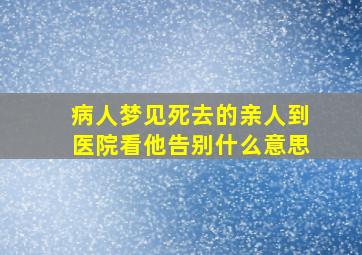 病人梦见死去的亲人到医院看他告别什么意思