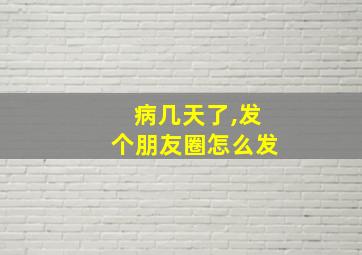 病几天了,发个朋友圈怎么发