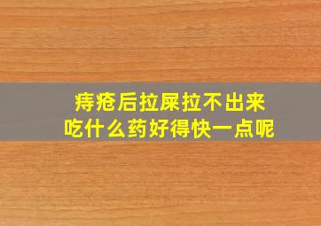 痔疮后拉屎拉不出来吃什么药好得快一点呢