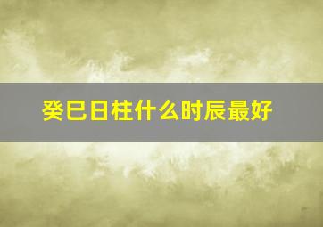 癸巳日柱什么时辰最好