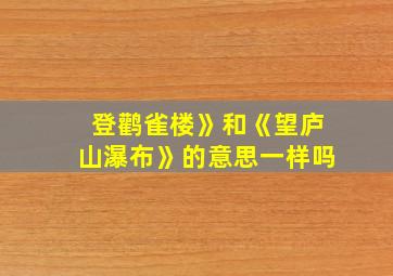 登鹳雀楼》和《望庐山瀑布》的意思一样吗