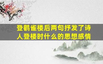 登鹳雀楼后两句抒发了诗人登楼时什么的思想感情