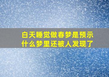 白天睡觉做春梦是预示什么梦里还被人发现了