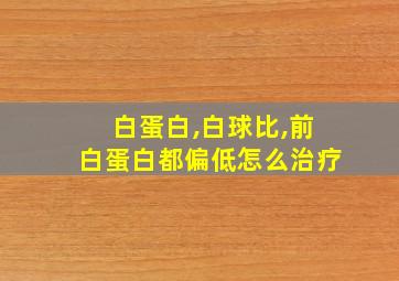 白蛋白,白球比,前白蛋白都偏低怎么治疗