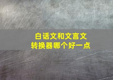 白话文和文言文转换器哪个好一点