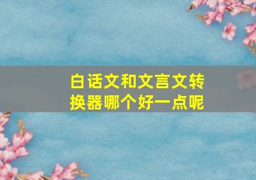 白话文和文言文转换器哪个好一点呢