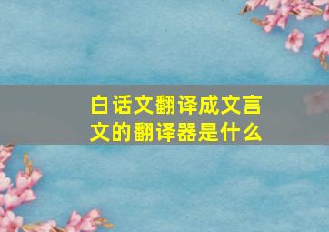 白话文翻译成文言文的翻译器是什么