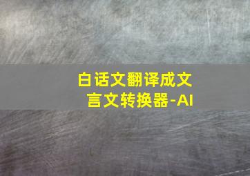 白话文翻译成文言文转换器-AI