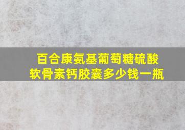 百合康氨基葡萄糖硫酸软骨素钙胶囊多少钱一瓶