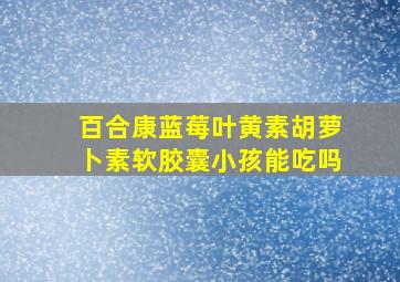 百合康蓝莓叶黄素胡萝卜素软胶囊小孩能吃吗