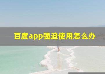 百度app强迫使用怎么办