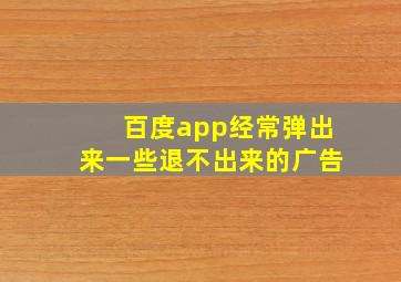 百度app经常弹出来一些退不出来的广告