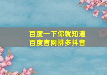 百度一下你就知道百度官网拼多抖音