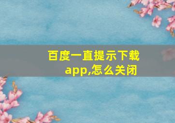 百度一直提示下载app,怎么关闭