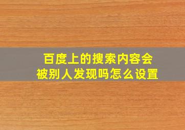 百度上的搜索内容会被别人发现吗怎么设置