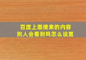 百度上面搜索的内容别人会看到吗怎么设置