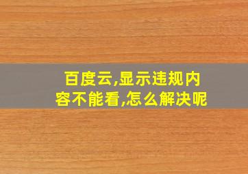 百度云,显示违规内容不能看,怎么解决呢