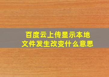 百度云上传显示本地文件发生改变什么意思