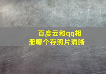 百度云和qq相册哪个存照片清晰