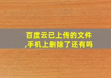 百度云已上传的文件,手机上删除了还有吗