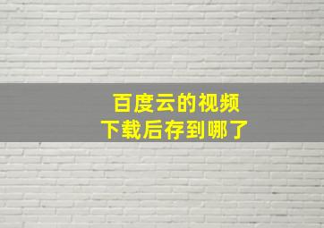 百度云的视频下载后存到哪了