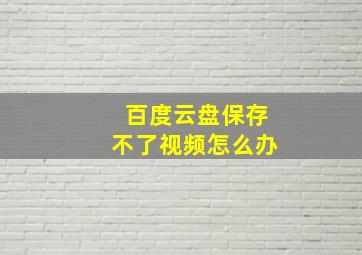 百度云盘保存不了视频怎么办